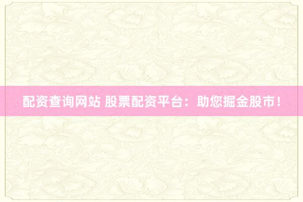 配资查询网站 股票配资平台：助您掘金股市！