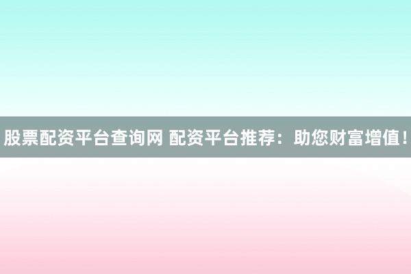 股票配资平台查询网 配资平台推荐：助您财富增值！