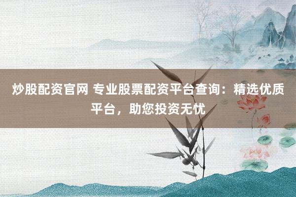 炒股配资官网 专业股票配资平台查询：精选优质平台，助您投资无忧
