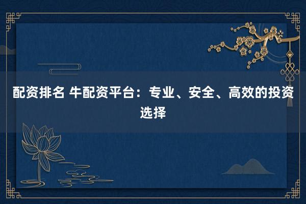 配资排名 牛配资平台：专业、安全、高效的投资选择