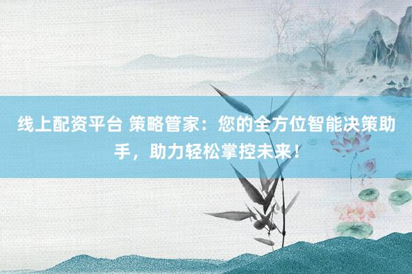 线上配资平台 策略管家：您的全方位智能决策助手，助力轻松掌控未来！