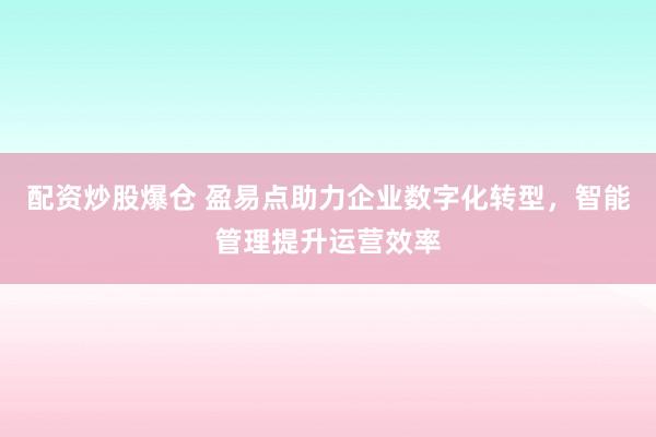 配资炒股爆仓 盈易点助力企业数字化转型，智能管理提升运营效率