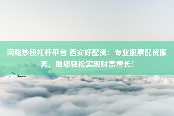 网络炒股杠杆平台 西安好配资：专业股票配资服务，助您轻松实现财富增长！