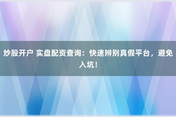 炒股开户 实盘配资查询：快速辨别真假平台，避免入坑！