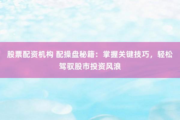 股票配资机构 配操盘秘籍：掌握关键技巧，轻松驾驭股市投资风浪