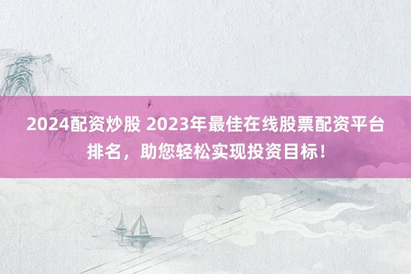2024配资炒股 2023年最佳在线股票配资平台排名，助您轻松实现投资目标！
