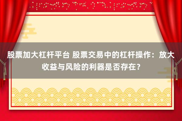 股票加大杠杆平台 股票交易中的杠杆操作：放大收益与风险的利器是否存在？