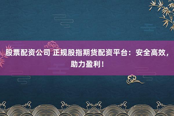 股票配资公司 正规股指期货配资平台：安全高效，助力盈利！