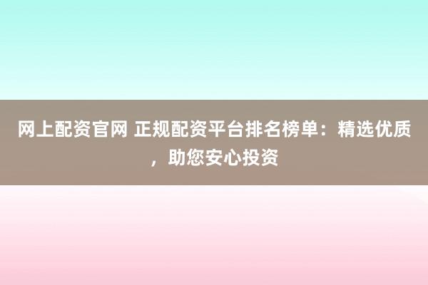 网上配资官网 正规配资平台排名榜单：精选优质，助您安心投资