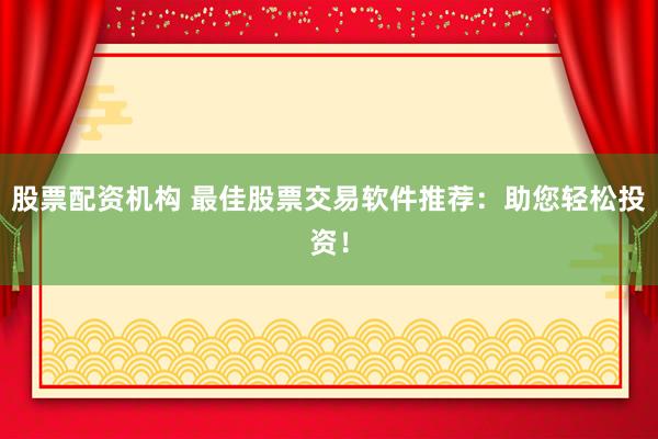 股票配资机构 最佳股票交易软件推荐：助您轻松投资！