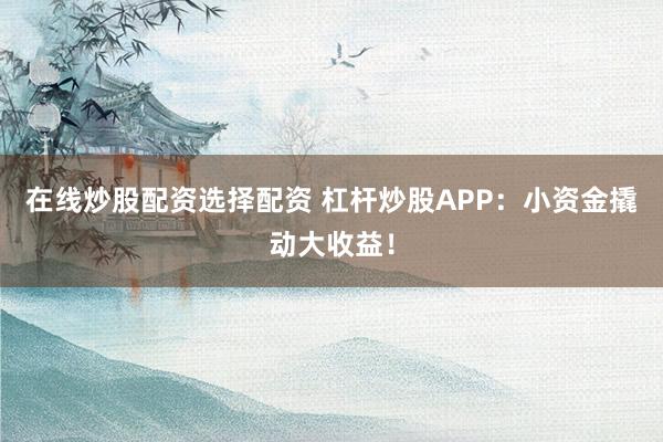 在线炒股配资选择配资 杠杆炒股APP：小资金撬动大收益！