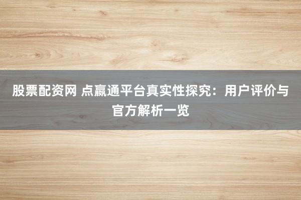 股票配资网 点嬴通平台真实性探究：用户评价与官方解析一览