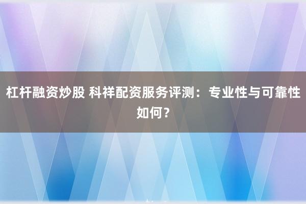 杠杆融资炒股 科祥配资服务评测：专业性与可靠性如何？