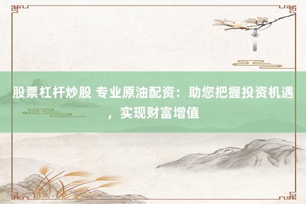 股票杠杆炒股 专业原油配资：助您把握投资机遇，实现财富增值