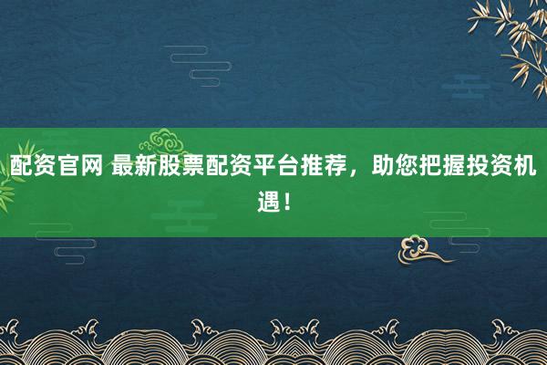 配资官网 最新股票配资平台推荐，助您把握投资机遇！
