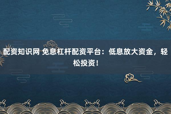配资知识网 免息杠杆配资平台：低息放大资金，轻松投资！
