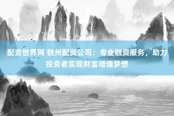 配资世界网 赣州配资公司：专业融资服务，助力投资者实现财富增值梦想