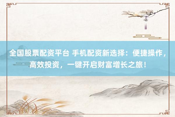 全国股票配资平台 手机配资新选择：便捷操作，高效投资，一键开启财富增长之旅！