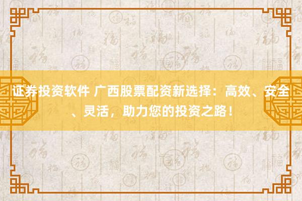 证券投资软件 广西股票配资新选择：高效、安全、灵活，助力您的投资之路！