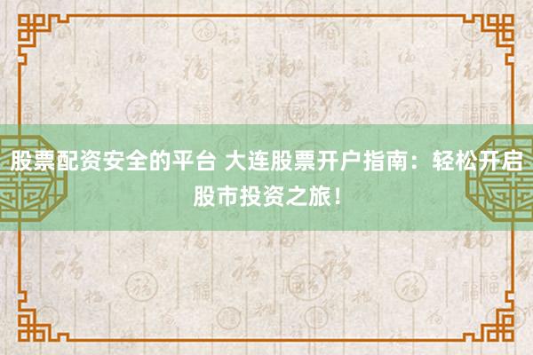 股票配资安全的平台 大连股票开户指南：轻松开启股市投资之旅！