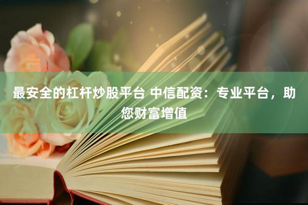 最安全的杠杆炒股平台 中信配资：专业平台，助您财富增值