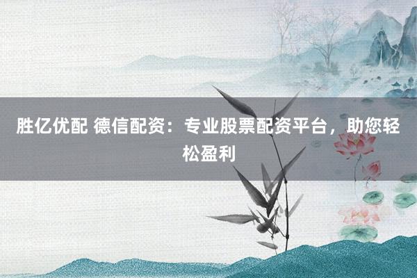 胜亿优配 德信配资：专业股票配资平台，助您轻松盈利