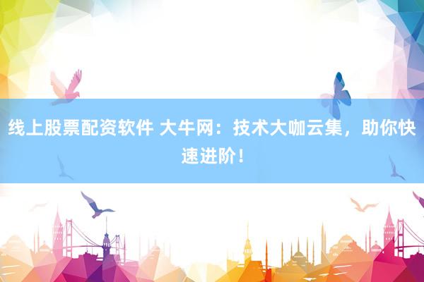 线上股票配资软件 大牛网：技术大咖云集，助你快速进阶！