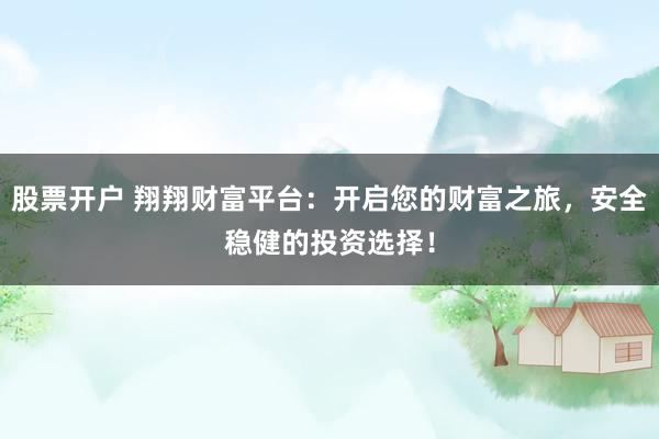 股票开户 翔翔财富平台：开启您的财富之旅，安全稳健的投资选择！