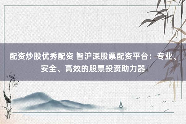 配资炒股优秀配资 智沪深股票配资平台：专业、安全、高效的股票投资助力器