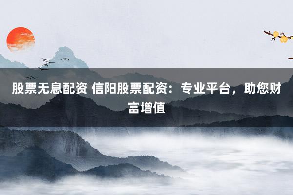 股票无息配资 信阳股票配资：专业平台，助您财富增值