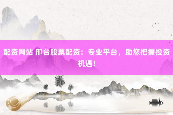 配资网站 邢台股票配资：专业平台，助您把握投资机遇！