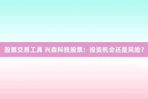 股票交易工具 兴森科技股票：投资机会还是风险？