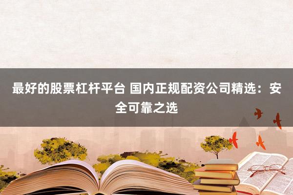 最好的股票杠杆平台 国内正规配资公司精选：安全可靠之选