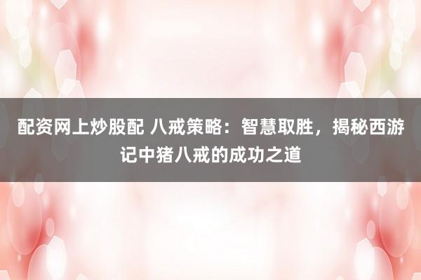 配资网上炒股配 八戒策略：智慧取胜，揭秘西游记中猪八戒的成功之道