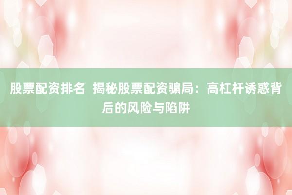 股票配资排名  揭秘股票配资骗局：高杠杆诱惑背后的风险与陷阱