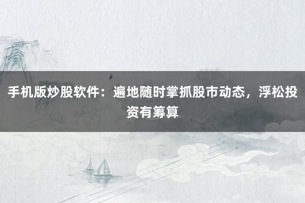 手机版炒股软件：遍地随时掌抓股市动态，浮松投资有筹算