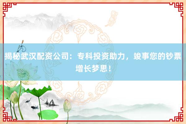 揭秘武汉配资公司：专科投资助力，竣事您的钞票增长梦思！