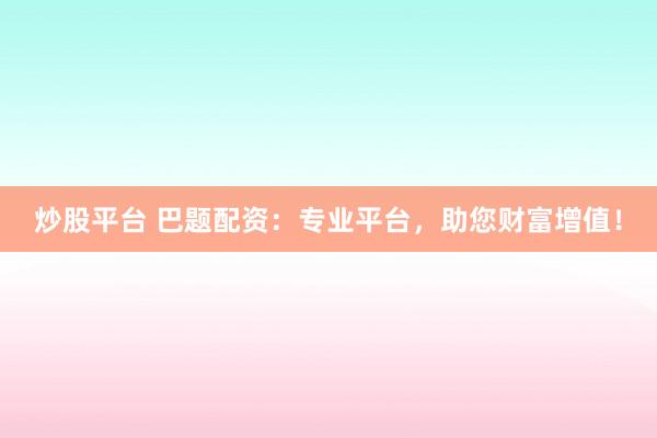 炒股平台 巴题配资:专业平台,助您财富增值!