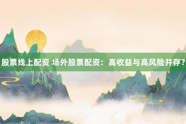 股票线上配资 场外股票配资：高收益与高风险并存？