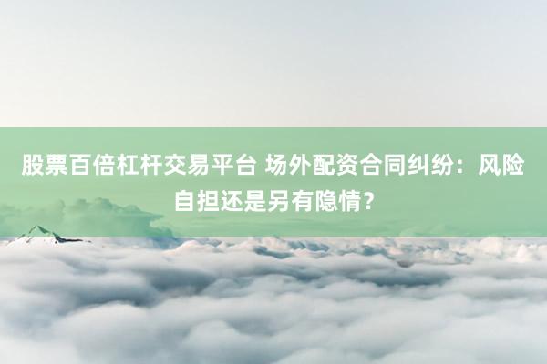 股票百倍杠杆交易平台 场外配资合同纠纷：风险自担还是另有隐情？