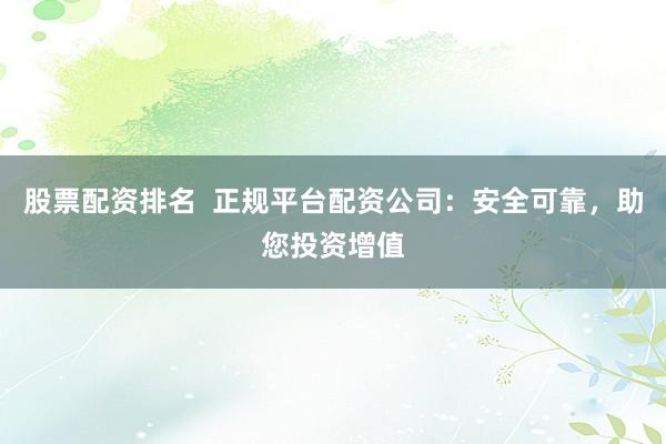 股票配资排名  正规平台配资公司：安全可靠，助您投资增值