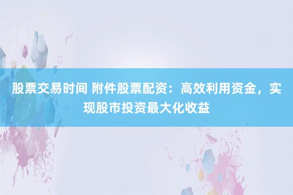 股票交易时间 附件股票配资:高效利用资金,实现股市投资最大化收益
