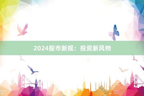 2024股市新规:投资新风物