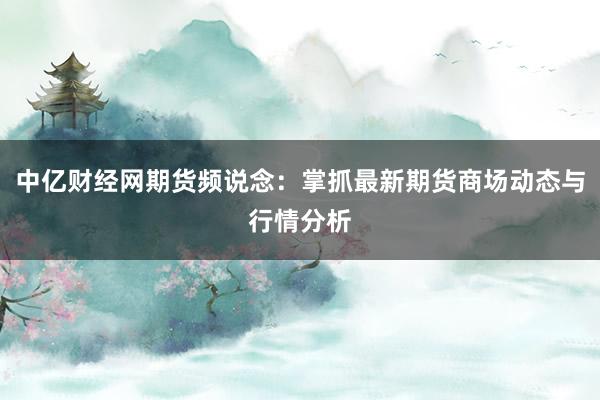 中亿财经网期货频说念:掌抓最新期货商场动态与行情分析