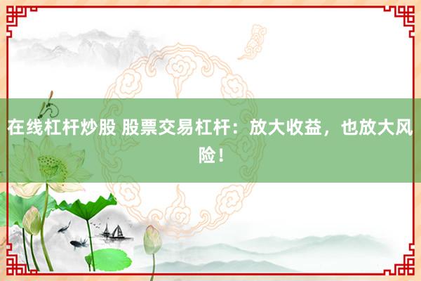 在线杠杆炒股 股票交易杠杆：放大收益，也放大风险！