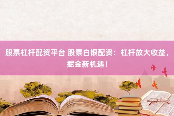股票杠杆配资平台 股票白银配资：杠杆放大收益，掘金新机遇！