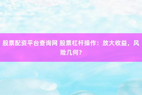 股票配资平台查询网 股票杠杆操作:放大收益,风险几何?
