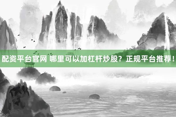 配资平台官网 哪里可以加杠杆炒股？正规平台推荐！