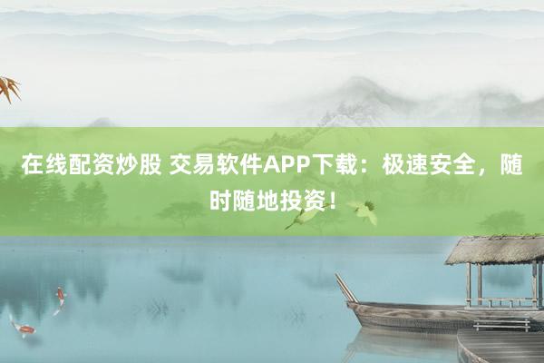 在线配资炒股 交易软件APP下载：极速安全，随时随地投资！
