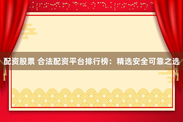 配资股票 合法配资平台排行榜：精选安全可靠之选
